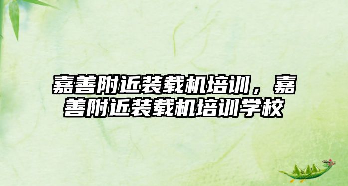 嘉善附近裝載機(jī)培訓(xùn)，嘉善附近裝載機(jī)培訓(xùn)學(xué)校