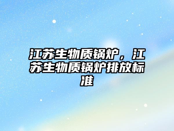 江蘇生物質(zhì)鍋爐，江蘇生物質(zhì)鍋爐排放標(biāo)準(zhǔn)