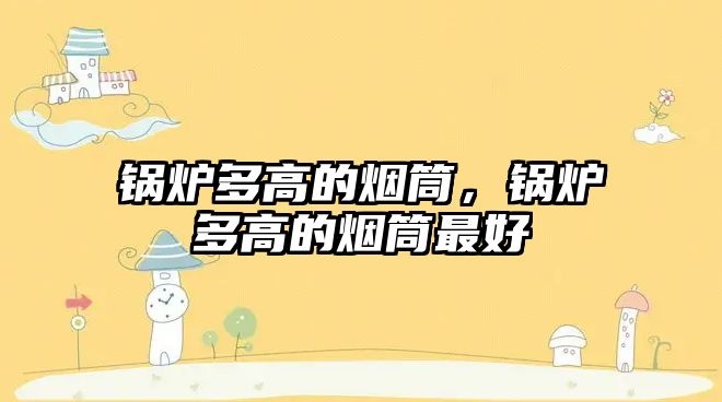 鍋爐多高的煙筒，鍋爐多高的煙筒最好