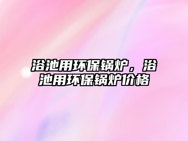 浴池用環(huán)保鍋爐，浴池用環(huán)保鍋爐價格