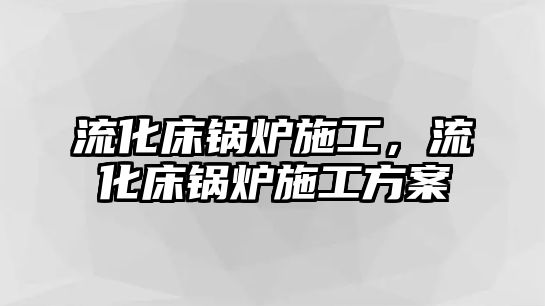 流化床鍋爐施工，流化床鍋爐施工方案