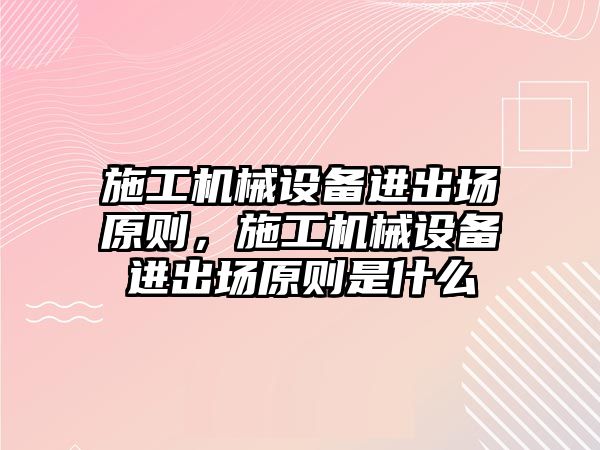 施工機(jī)械設(shè)備進(jìn)出場原則，施工機(jī)械設(shè)備進(jìn)出場原則是什么