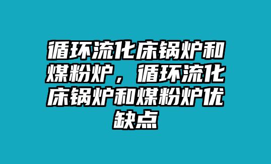 循環(huán)流化床鍋爐和煤粉爐，循環(huán)流化床鍋爐和煤粉爐優(yōu)缺點(diǎn)