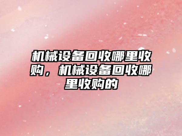 機械設備回收哪里收購，機械設備回收哪里收購的
