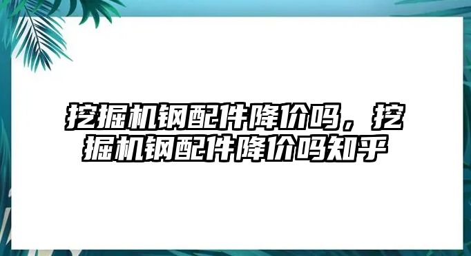 挖掘機(jī)鋼配件降價(jià)嗎，挖掘機(jī)鋼配件降價(jià)嗎知乎