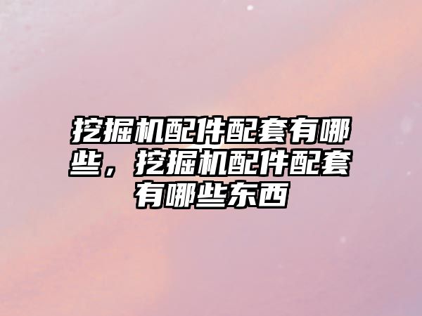 挖掘機(jī)配件配套有哪些，挖掘機(jī)配件配套有哪些東西