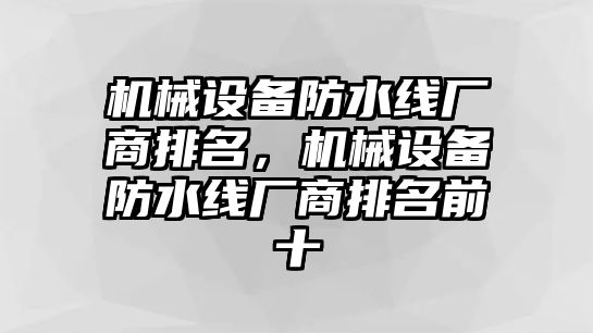 機(jī)械設(shè)備防水線廠商排名，機(jī)械設(shè)備防水線廠商排名前十