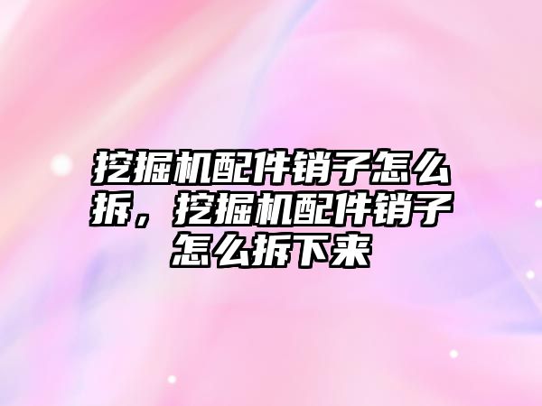 挖掘機(jī)配件銷子怎么拆，挖掘機(jī)配件銷子怎么拆下來