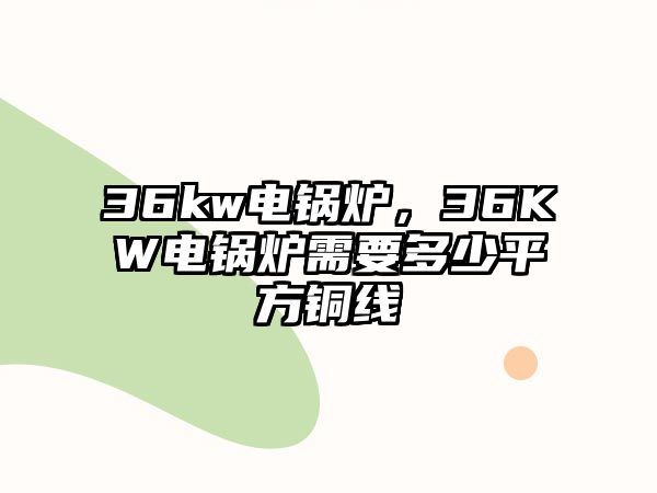 36kw電鍋爐，36KW電鍋爐需要多少平方銅線