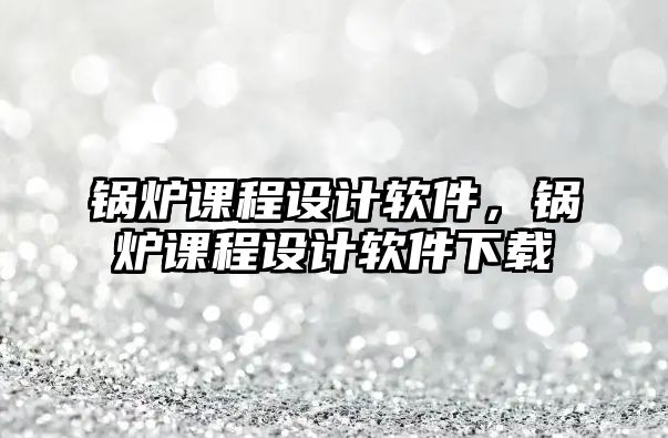 鍋爐課程設(shè)計(jì)軟件，鍋爐課程設(shè)計(jì)軟件下載