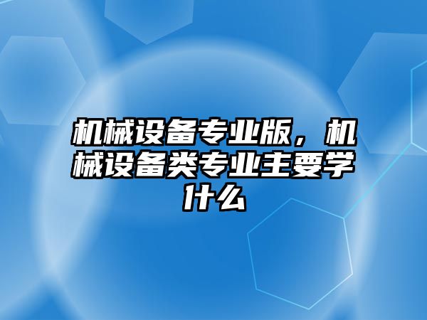 機械設(shè)備專業(yè)版，機械設(shè)備類專業(yè)主要學(xué)什么
