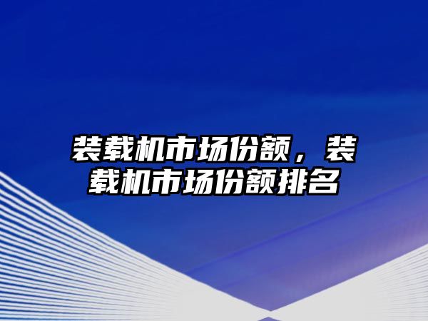 裝載機(jī)市場(chǎng)份額，裝載機(jī)市場(chǎng)份額排名