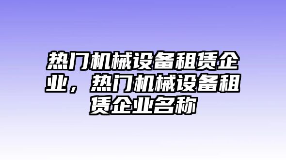 熱門機(jī)械設(shè)備租賃企業(yè)，熱門機(jī)械設(shè)備租賃企業(yè)名稱