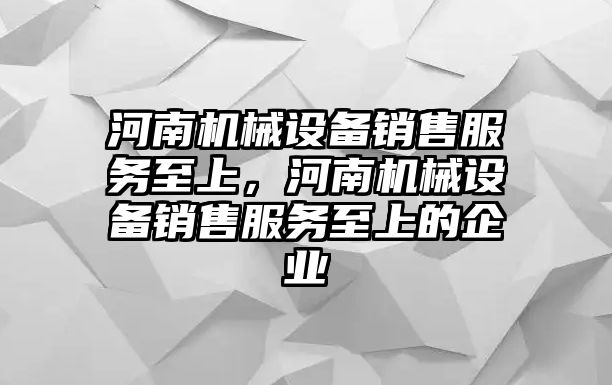 河南機械設(shè)備銷售服務(wù)至上，河南機械設(shè)備銷售服務(wù)至上的企業(yè)