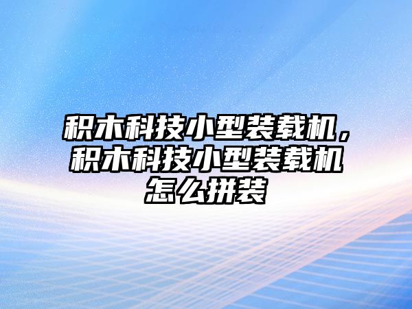 積木科技小型裝載機，積木科技小型裝載機怎么拼裝