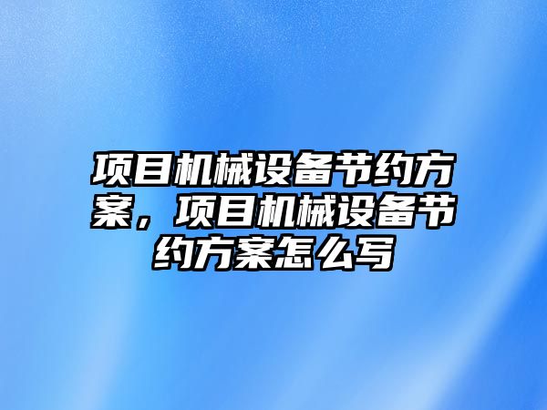 項(xiàng)目機(jī)械設(shè)備節(jié)約方案，項(xiàng)目機(jī)械設(shè)備節(jié)約方案怎么寫(xiě)