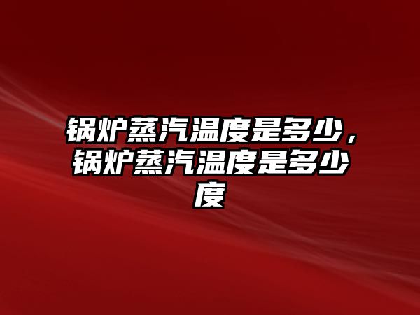 鍋爐蒸汽溫度是多少，鍋爐蒸汽溫度是多少度