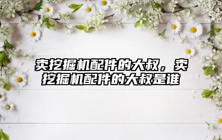 賣挖掘機配件的大叔，賣挖掘機配件的大叔是誰