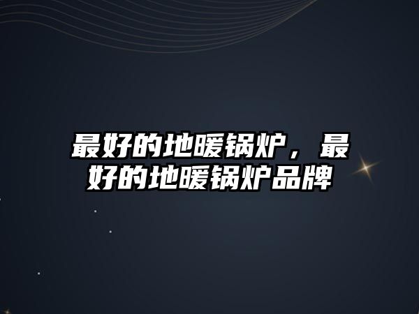 最好的地暖鍋爐，最好的地暖鍋爐品牌