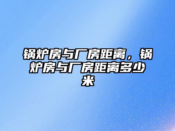 鍋爐房與廠房距離，鍋爐房與廠房距離多少米