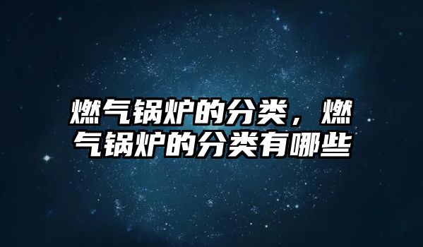 燃氣鍋爐的分類，燃氣鍋爐的分類有哪些
