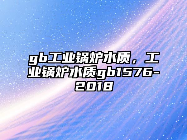 gb工業(yè)鍋爐水質(zhì)，工業(yè)鍋爐水質(zhì)gb1576-2018