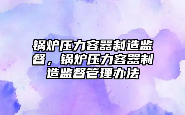 鍋爐壓力容器制造監(jiān)督，鍋爐壓力容器制造監(jiān)督管理辦法