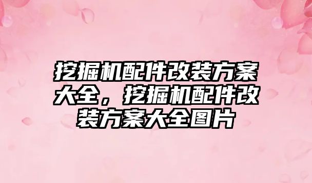 挖掘機(jī)配件改裝方案大全，挖掘機(jī)配件改裝方案大全圖片