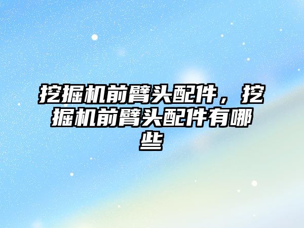 挖掘機(jī)前臂頭配件，挖掘機(jī)前臂頭配件有哪些