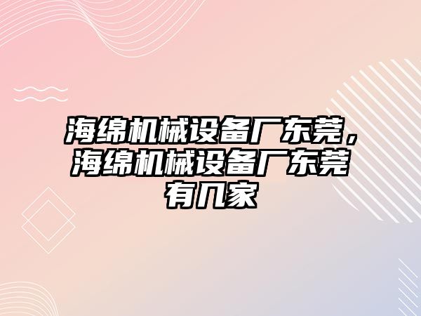 海綿機械設(shè)備廠東莞，海綿機械設(shè)備廠東莞有幾家