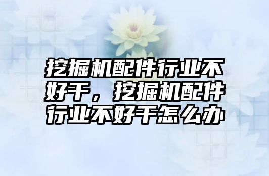 挖掘機(jī)配件行業(yè)不好干，挖掘機(jī)配件行業(yè)不好干怎么辦