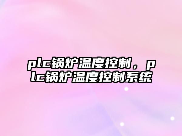 plc鍋爐溫度控制，plc鍋爐溫度控制系統(tǒng)