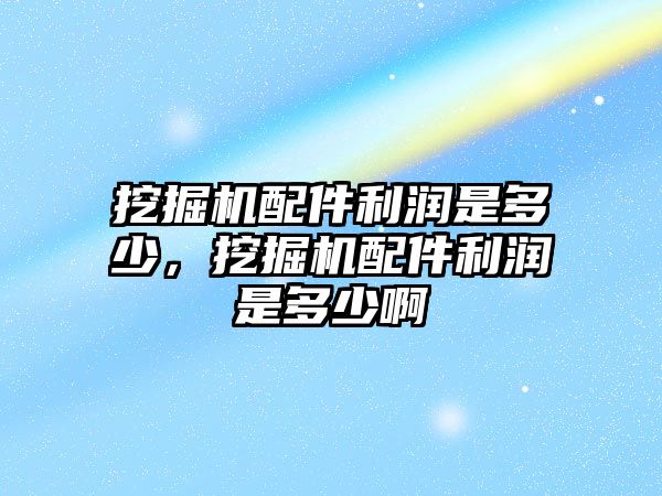 挖掘機配件利潤是多少，挖掘機配件利潤是多少啊