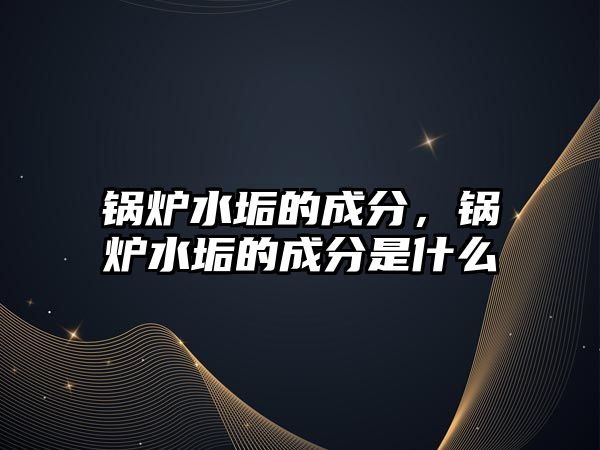 鍋爐水垢的成分，鍋爐水垢的成分是什么