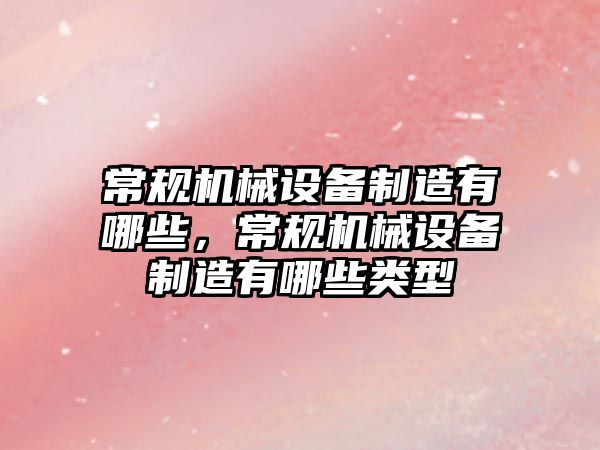 常規(guī)機械設(shè)備制造有哪些，常規(guī)機械設(shè)備制造有哪些類型