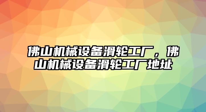 佛山機(jī)械設(shè)備滑輪工廠，佛山機(jī)械設(shè)備滑輪工廠地址