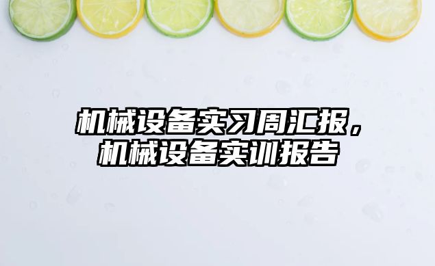 機(jī)械設(shè)備實(shí)習(xí)周匯報(bào)，機(jī)械設(shè)備實(shí)訓(xùn)報(bào)告
