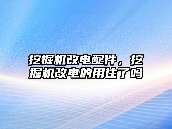 挖掘機(jī)改電配件，挖掘機(jī)改電的用住了嗎