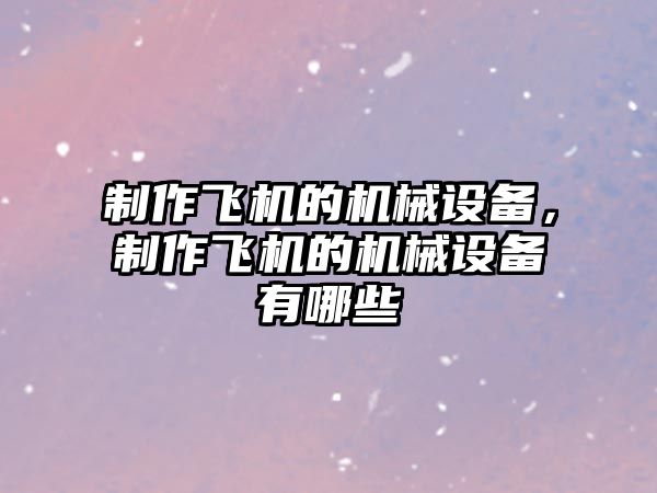 制作飛機的機械設(shè)備，制作飛機的機械設(shè)備有哪些