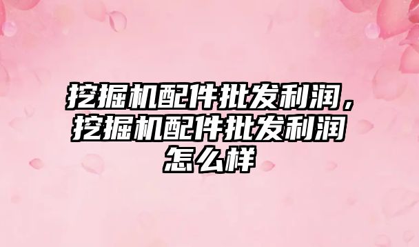 挖掘機配件批發(fā)利潤，挖掘機配件批發(fā)利潤怎么樣