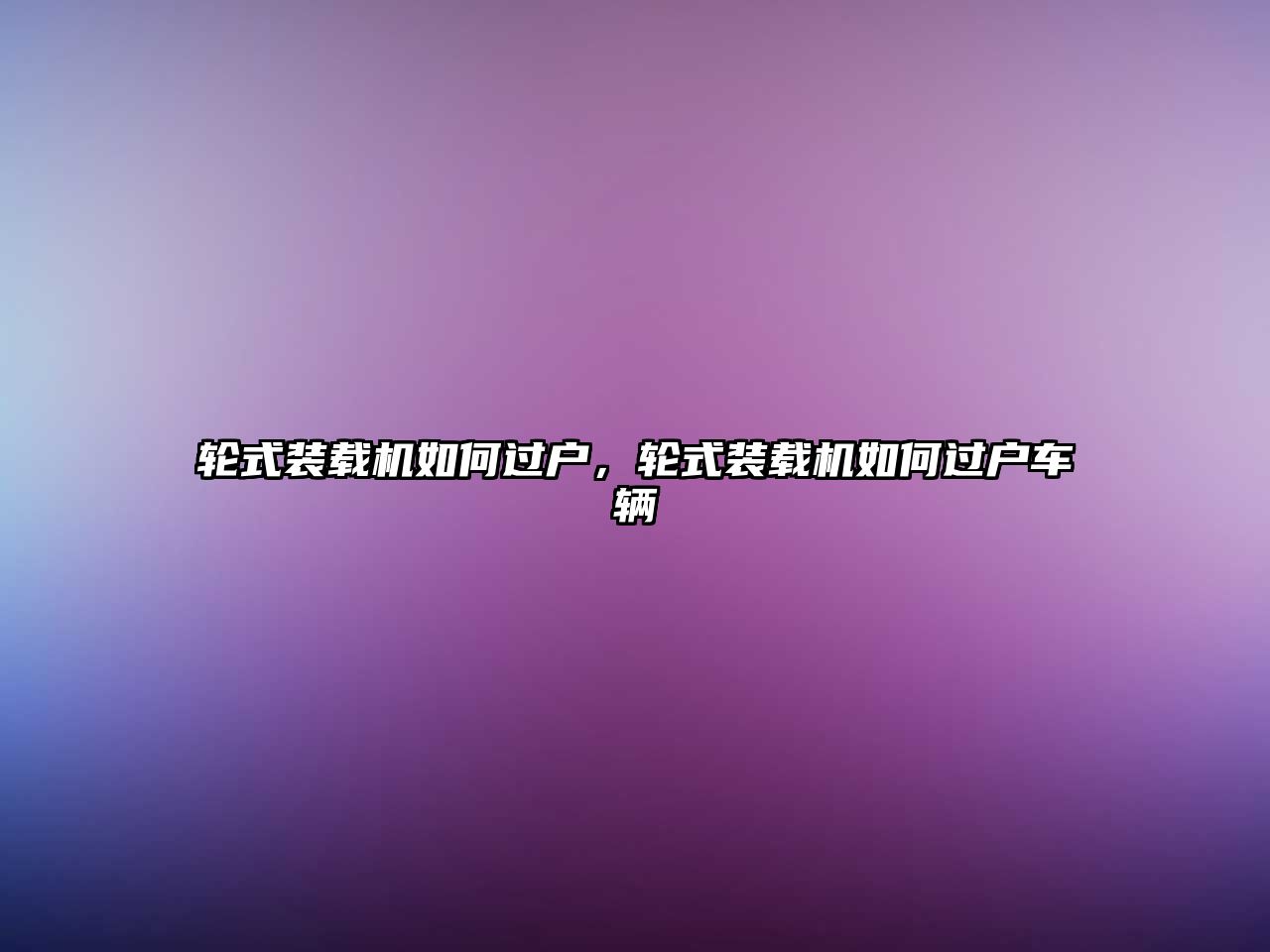 輪式裝載機(jī)如何過戶，輪式裝載機(jī)如何過戶車輛