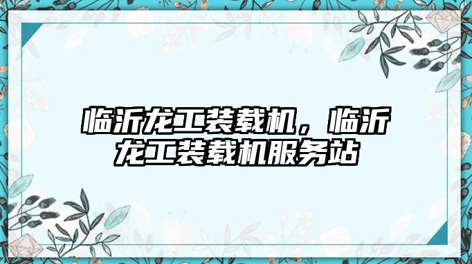 臨沂龍工裝載機(jī)，臨沂龍工裝載機(jī)服務(wù)站