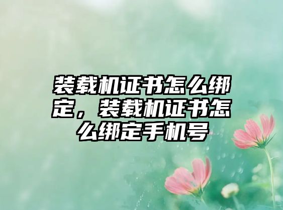裝載機(jī)證書怎么綁定，裝載機(jī)證書怎么綁定手機(jī)號