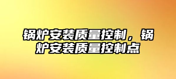 鍋爐安裝質(zhì)量控制，鍋爐安裝質(zhì)量控制點(diǎn)