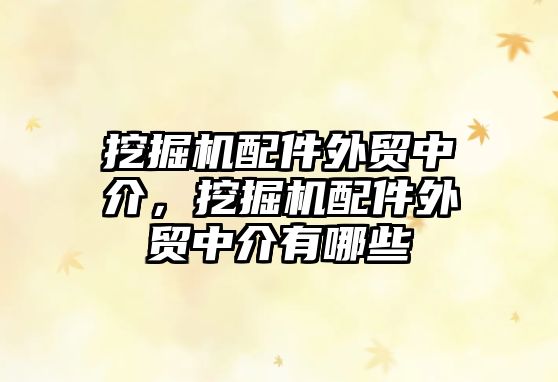 挖掘機(jī)配件外貿(mào)中介，挖掘機(jī)配件外貿(mào)中介有哪些