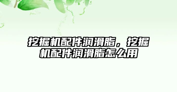 挖掘機(jī)配件潤(rùn)滑脂，挖掘機(jī)配件潤(rùn)滑脂怎么用