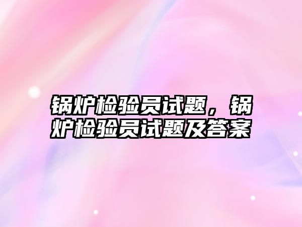 鍋爐檢驗員試題，鍋爐檢驗員試題及答案
