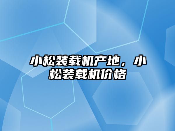 小松裝載機(jī)產(chǎn)地，小松裝載機(jī)價(jià)格