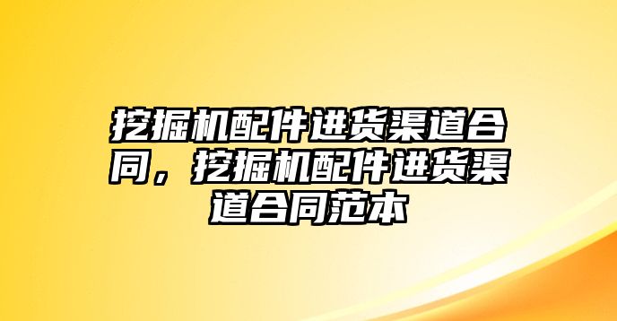 挖掘機配件進貨渠道合同，挖掘機配件進貨渠道合同范本