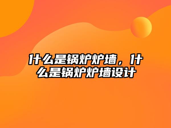 什么是鍋爐爐墻，什么是鍋爐爐墻設(shè)計